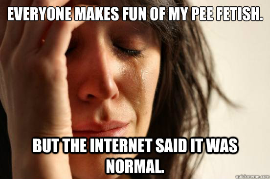 Everyone makes fun of my pee fetish. But the internet said it was normal.  First World Problems