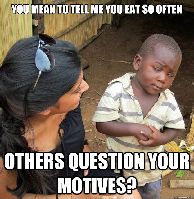 you mean to tell me you eat so often others question your motives? - you mean to tell me you eat so often others question your motives?  Skeptical Third World Kid