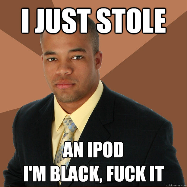 I just stole an ipod 
i'm black, fuck it - I just stole an ipod 
i'm black, fuck it  Successful Black Man