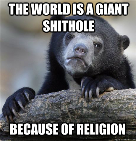 the world is a giant shithole because of religion - the world is a giant shithole because of religion  Confession Bear