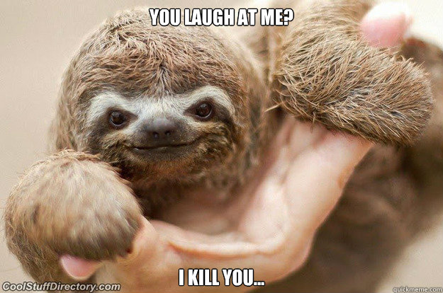 You laugh at me? I kill you...  Creepy Sloth