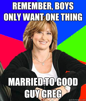 Remember, boys only want one thing married to good guy greg  Sheltering Suburban Mom