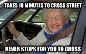 Takes 10 minutes to cross street Never stops for you to cross  Grandma Driver