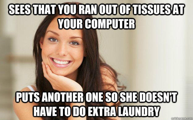 Sees that you ran out of tissues at your computer Puts another one so she doesn't have to do extra laundry  Good Girl Gina