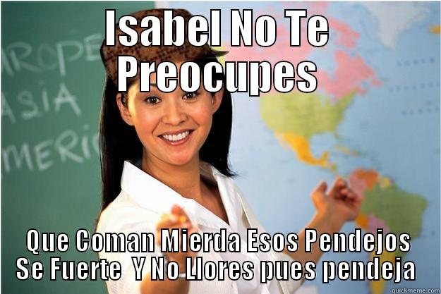 ISABEL NO TE PREOCUPES QUE COMAN MIERDA ESOS PENDEJOS SE FUERTE  Y NO LLORES PUES PENDEJA  Scumbag Teacher