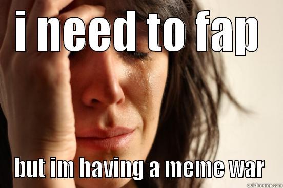 I NEED TO FAP BUT IM HAVING A MEME WAR First World Problems