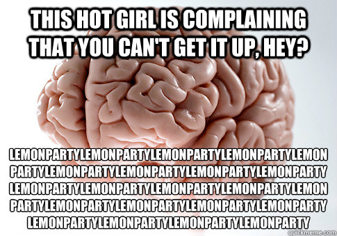 this hot girl is complaining that you can't get it up, hey? lemonpartylemonpartylemonpartylemonpartylemonpartylemonpartylemonpartylemonpartylemonpartylemonpartylemonpartylemonpartylemonpartylemonpartylemonpartylemonpartylemonpartylemonpartylemonpartylemon  Scumbag Brain