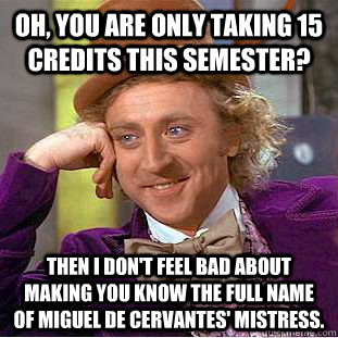 Oh, you are only taking 15 credits this semester? Then I don't feel bad about making you know the full name of Miguel de Cervantes' mistress.  Condescending Wonka