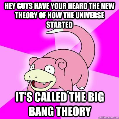 Hey guys have your heard the new theory of how the universe started It's called the big bang theory - Hey guys have your heard the new theory of how the universe started It's called the big bang theory  Slowpoke