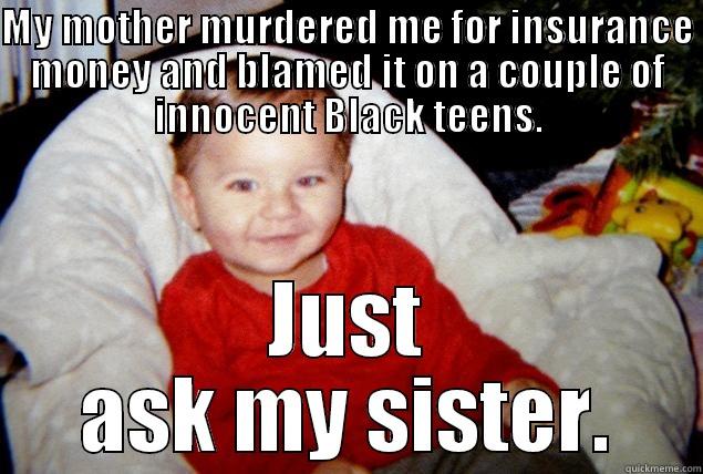 MY MOTHER MURDERED ME FOR INSURANCE MONEY AND BLAMED IT ON A COUPLE OF INNOCENT BLACK TEENS. JUST ASK MY SISTER. Misc