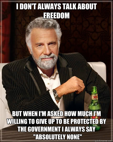 I don't always talk about freedom but when I'm asked how much I'm willing to give up to be protected by the Government I always say 
  