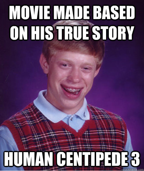 Movie made based on his true story Human Centipede 3  Bad Luck Brian