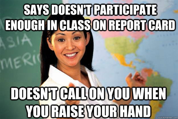 says doesn't participate enough in class on report card doesn't call on you when you raise your hand - says doesn't participate enough in class on report card doesn't call on you when you raise your hand  Unhelpful High School Teacher