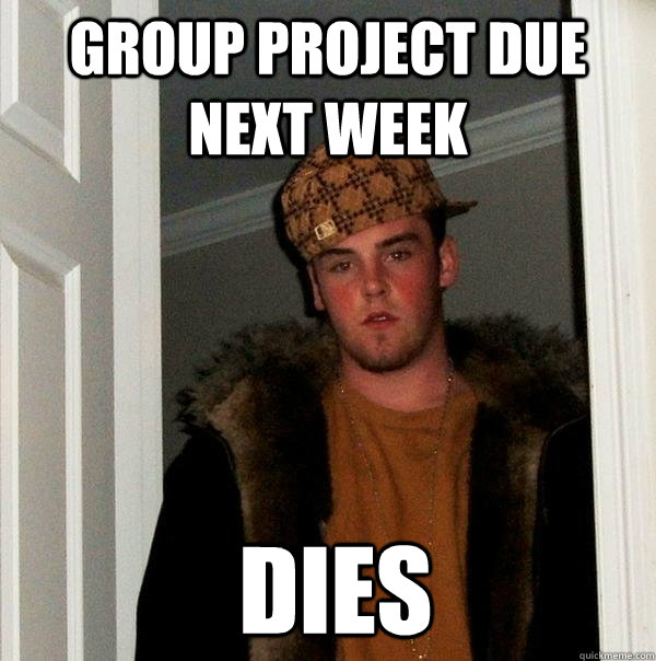 Group project due next week Dies - Group project due next week Dies  Scumbag Steve