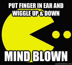 put finger in ear and wiggle up & down mind blown - put finger in ear and wiggle up & down mind blown  pacman breakthrough