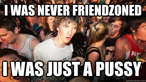 I was never friendzoned i was just a pussy - I was never friendzoned i was just a pussy  Sudden Clarity Clarence