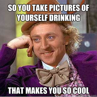 So you take pictures of yourself drinking That makes you so cool  Willy Wonka Meme