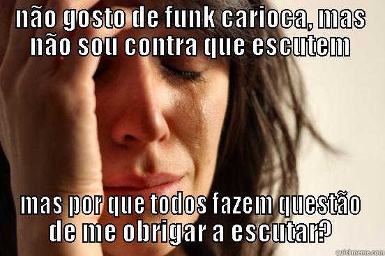 NÃO GOSTO DE FUNK CARIOCA, MAS NÃO SOU CONTRA QUE ESCUTEM MAS POR QUE TODOS FAZEM QUESTÃO DE ME OBRIGAR A ESCUTAR? First World Problems