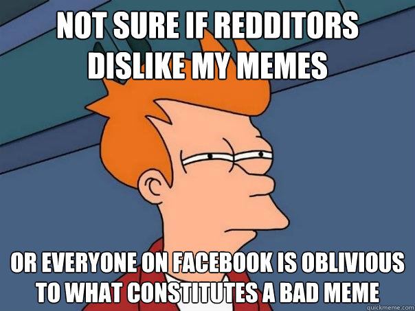 not sure if redditors dislike my memes or everyone on Facebook is oblivious to what constitutes a bad meme - not sure if redditors dislike my memes or everyone on Facebook is oblivious to what constitutes a bad meme  Futurama Fry