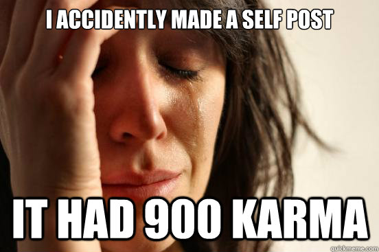 i accidently made a self post it had 900 karma   First World Problems