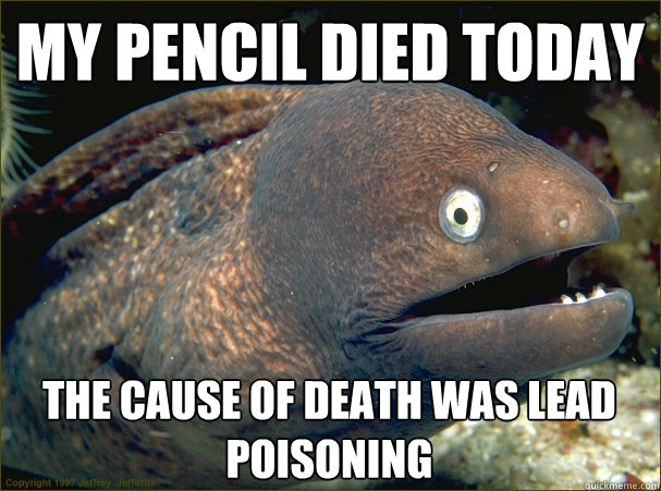 my pencil died today the cause of death was lead poisoning   Bad Joke Eel