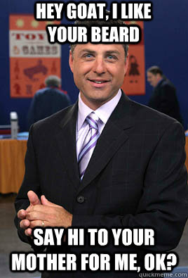 hey goat, i like your beard say hi to your mother for me, ok? - hey goat, i like your beard say hi to your mother for me, ok?  Mark Walberg