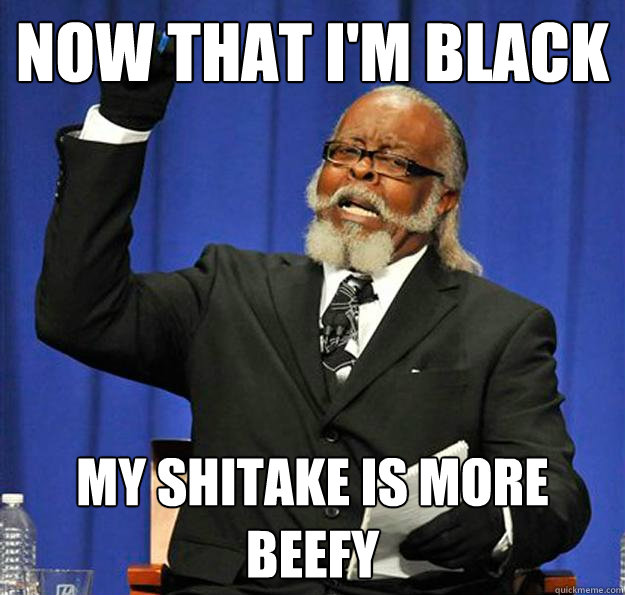 now that i'm black my shitake is more beefy  Jimmy McMillan