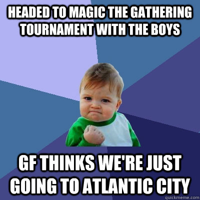 Headed to Magic the Gathering tournament with the boys Gf thinks we're just going to Atlantic City  Success Kid