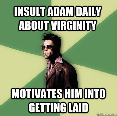 Insult Adam Daily about virginity Motivates him into getting laid  Helpful Tyler Durden