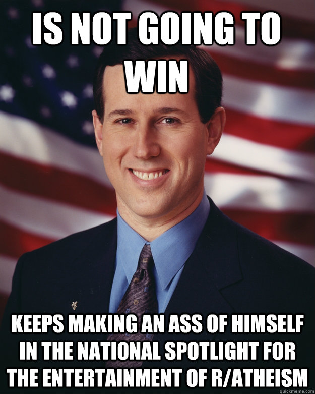 Is not going to win keeps making an ass of himself in the national spotlight for the entertainment of r/atheism  Rick Santorum