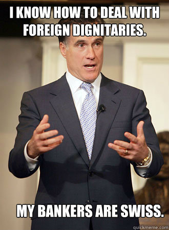 I know how to deal with foreign dignitaries. My bankers are Swiss.  Relatable Romney