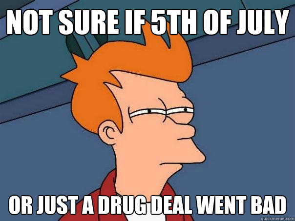 Not sure if 5th of July Or just a drug deal went bad  Futurama Fry