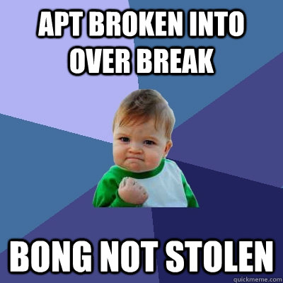 Apt broken into over break bong not stolen  Success Kid