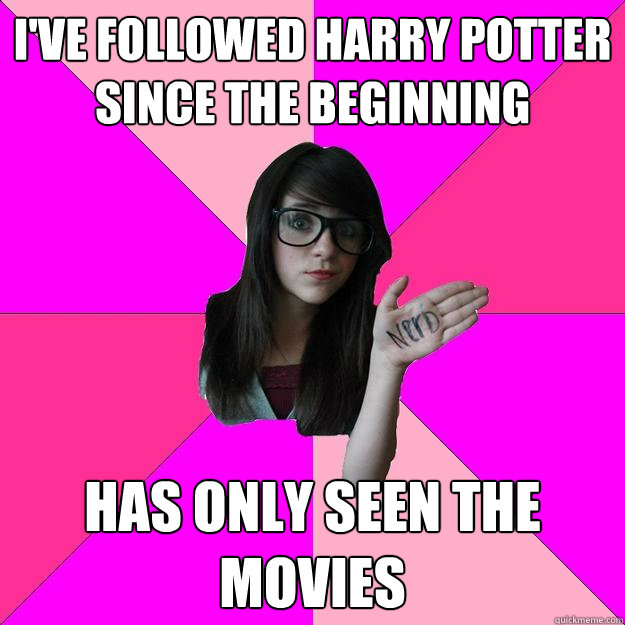 I've followed Harry Potter since the beginning  Has only seen the movies  Idiot Nerd Girl