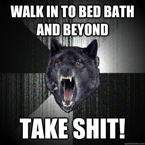 walk in to bed bath and beyond take shit!  Insanity Wolf