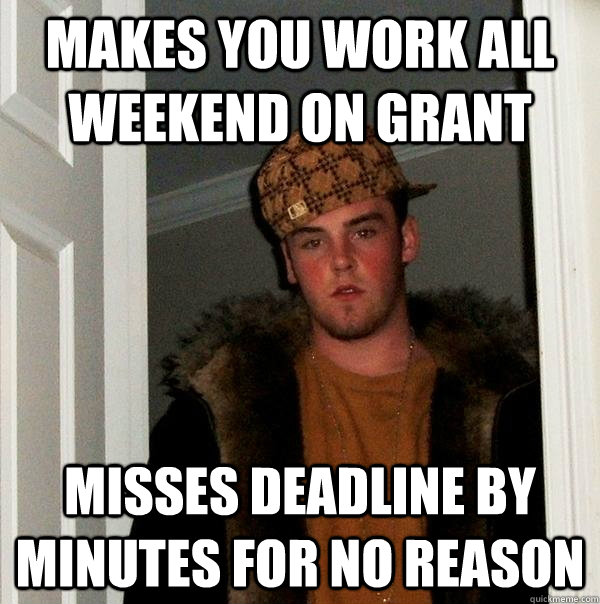 Makes you work all weekend on grant misses deadline by minutes for no reason  Scumbag Steve