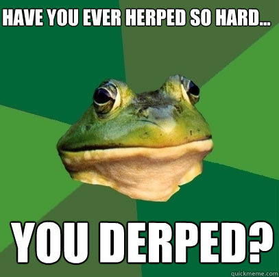 Have you ever Herped so hard... You Derped? - Have you ever Herped so hard... You Derped?  Foul Bachelor Frog