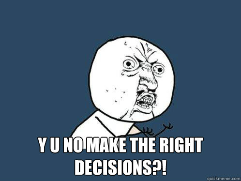  Y U NO MAKE THE RIGHT DECISIONS?!  Y U No