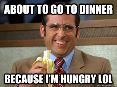 About to go to Dinner Because i'm hungry lol  Brick Tamland