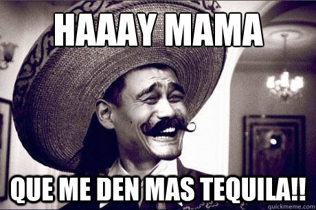 ¡HAAAY MAMA que me den mas tequila!!  