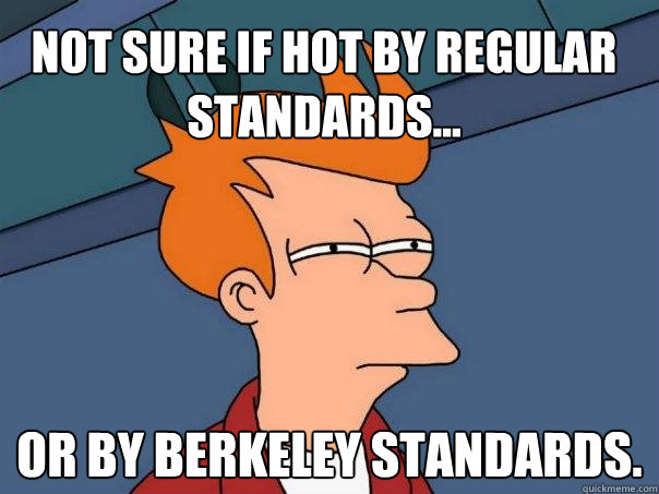 Not sure if hot by regular standards... Or by Berkeley standards.  Futurama Fry