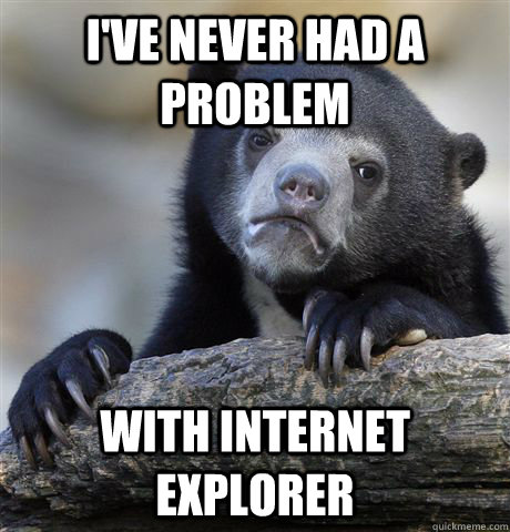 I've never had a problem with internet explorer - I've never had a problem with internet explorer  Confession Bear