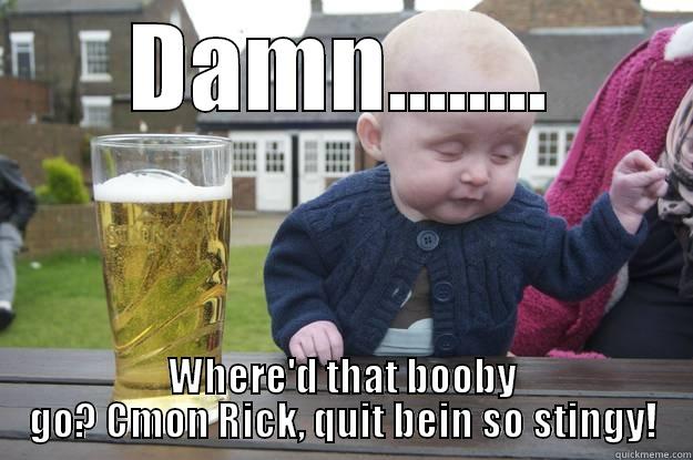 DAMN........ WHERE'D THAT BOOBY GO? CMON RICK, QUIT BEIN SO STINGY! drunk baby