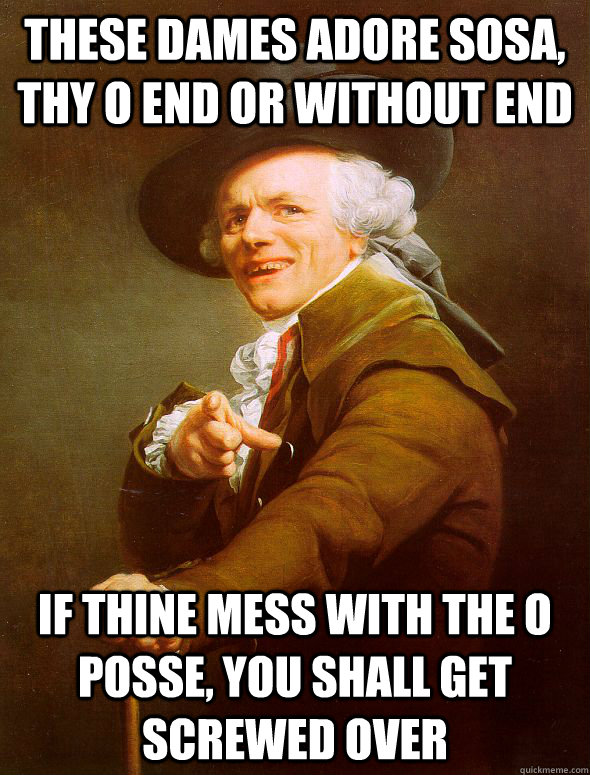 These dames adore sosa, thy O end or without end if thine mess with the O posse, you shall get screwed over  Joseph Ducreux