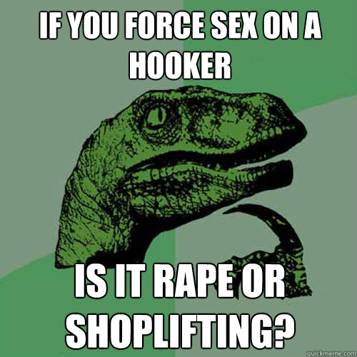 If you force sex on a hooker is it rape or shoplifting?  Philosoraptor