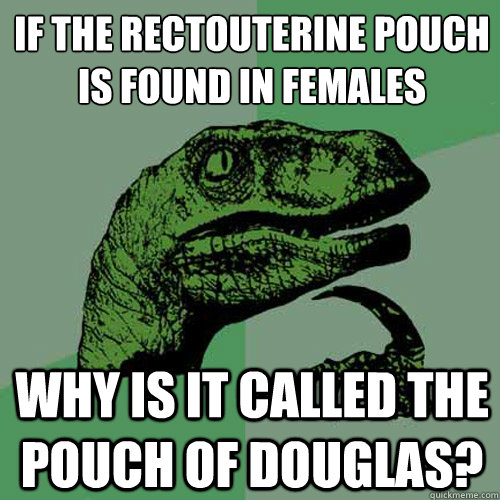 If the rectouterine pouch is found in females why is it called the pouch of douglas?   Philosoraptor