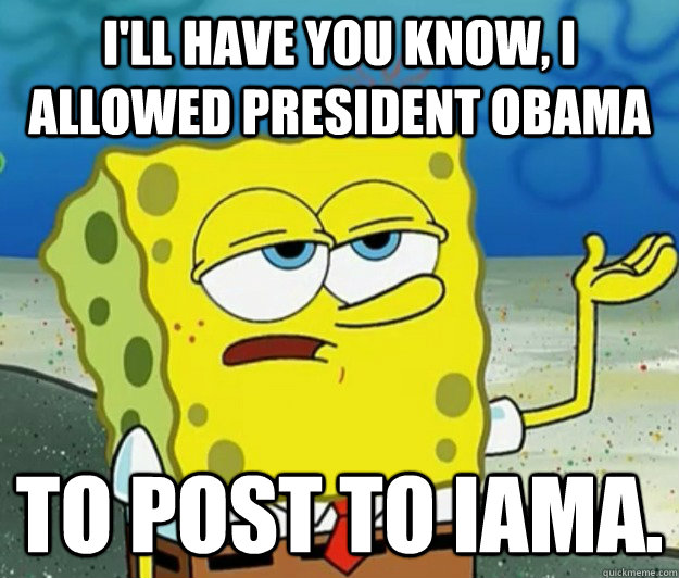 I'll have you know, I allowed president obama to post to Iama.    Tough Spongebob