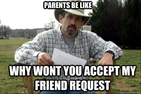 Parents be like why wont you accept my friend request  