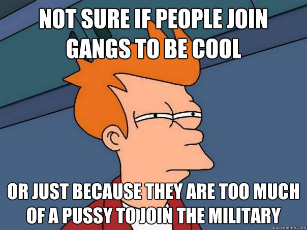 Not sure if people join gangs to be cool Or just because they are too much of a pussy to join the military  Futurama Fry