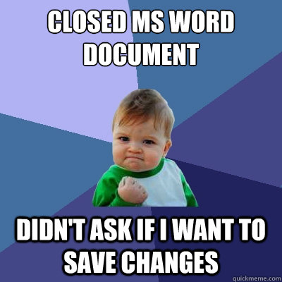 Closed MS word document didn't ask if i want to save changes - Closed MS word document didn't ask if i want to save changes  Success Kid